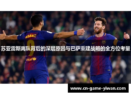 苏亚雷斯离队背后的深层原因与巴萨重建战略的全方位考量 苏亚雷斯离队背后的深层原因与巴萨重建战略的全方位考量