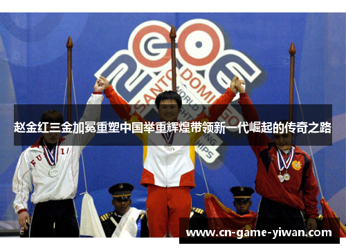 赵金红三金加冕重塑中国举重辉煌带领新一代崛起的传奇之路
