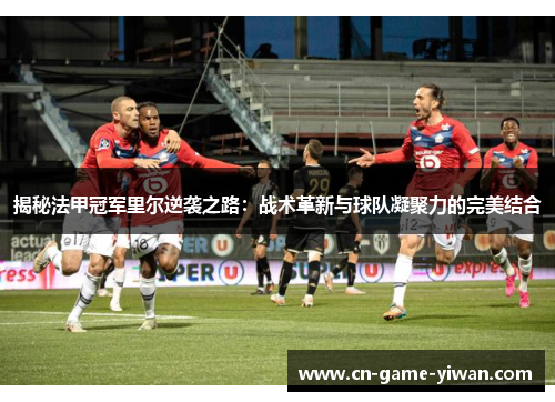 揭秘法甲冠军里尔逆袭之路：战术革新与球队凝聚力的完美结合