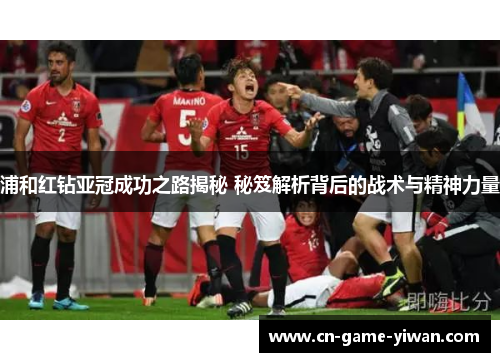 浦和红钻亚冠成功之路揭秘 秘笈解析背后的战术与精神力量