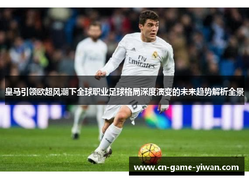 皇马引领欧超风潮下全球职业足球格局深度演变的未来趋势解析全景