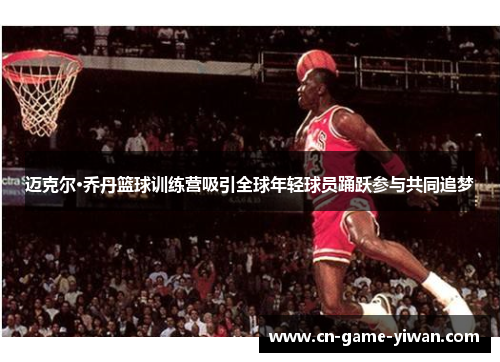 迈克尔·乔丹篮球训练营吸引全球年轻球员踊跃参与共同追梦