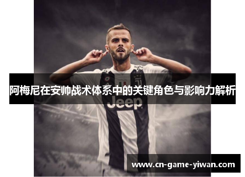 阿梅尼在安帅战术体系中的关键角色与影响力解析 阿梅尼在安帅战术体系中的关键角色与影响力解析
