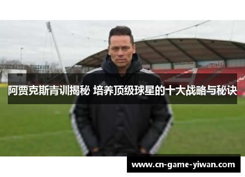 阿贾克斯青训揭秘 培养顶级球星的十大战略与秘诀