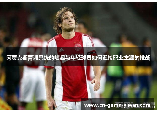 阿贾克斯青训系统的崛起与年轻球员如何迎接职业生涯的挑战 阿贾克斯青训系统的崛起与年轻球员如何迎接职业生涯的挑战