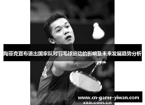 陶菲克宣布退出国家队对羽毛球运动的影响及未来发展趋势分析 陶菲克宣布退出国家队对羽毛球运动的影响及未来发展趋势分析