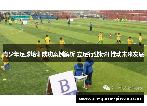 青少年足球培训成功案例解析 立足行业标杆推动未来发展 青少年足球培训成功案例解析 立足行业标杆推动未来发展