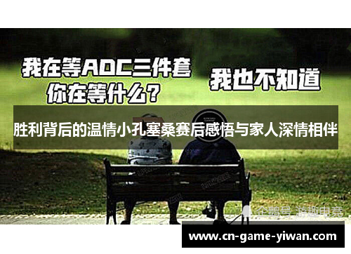 胜利背后的温情小孔塞桑赛后感悟与家人深情相伴