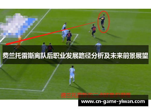 费兰托雷斯离队后职业发展路径分析及未来前景展望 费兰托雷斯离队后职业发展路径分析及未来前景展望