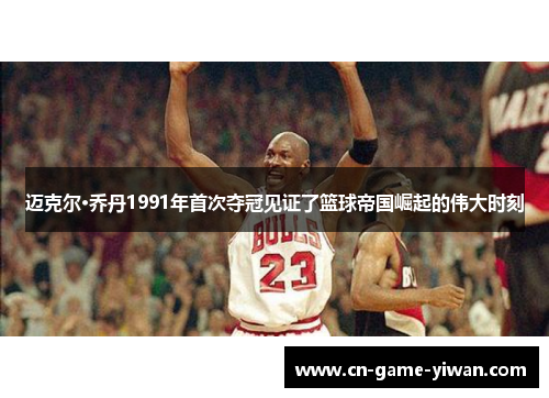 迈克尔·乔丹1991年首次夺冠见证了篮球帝国崛起的伟大时刻 迈克尔·乔丹1991年首次夺冠见证了篮球帝国崛起的伟大时刻