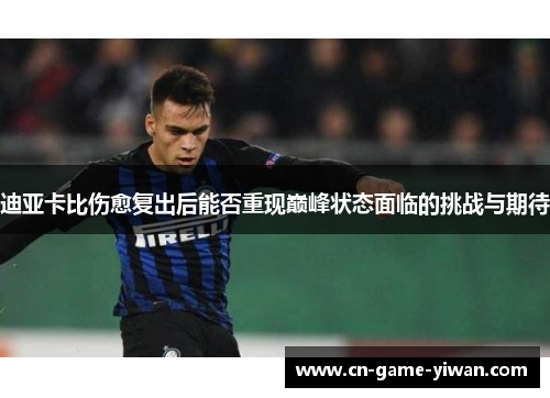 迪亚卡比伤愈复出后能否重现巅峰状态面临的挑战与期待 迪亚卡比伤愈复出后能否重现巅峰状态面临的挑战与期待