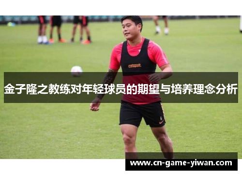金子隆之教练对年轻球员的期望与培养理念分析 金子隆之教练对年轻球员的期望与培养理念分析