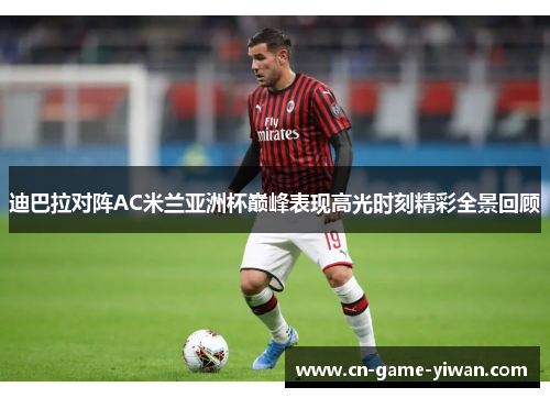 迪巴拉对阵AC米兰亚洲杯巅峰表现高光时刻精彩全景回顾 迪巴拉对阵AC米兰亚洲杯巅峰表现高光时刻精彩全景回顾