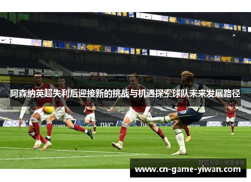 阿森纳英超失利后迎接新的挑战与机遇探索球队未来发展路径 阿森纳英超失利后迎接新的挑战与机遇探索球队未来发展路径