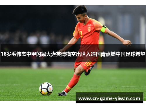 18岁毛伟杰中甲闪耀大连英博横空出世入选国青点燃中国足球希望