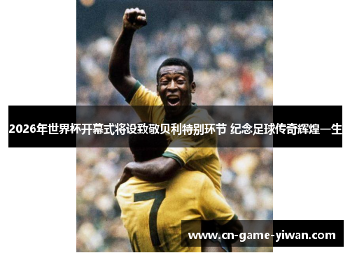 2026年世界杯开幕式将设致敬贝利特别环节 纪念足球传奇辉煌一生 2026年世界杯开幕式将设致敬贝利特别环节 纪念足球传奇辉煌一生
