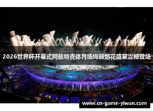 2026世界杯开幕式阿兹特克体育场绚丽烟花盛宴震撼登场 2026世界杯开幕式阿兹特克体育场绚丽烟花盛宴震撼登场