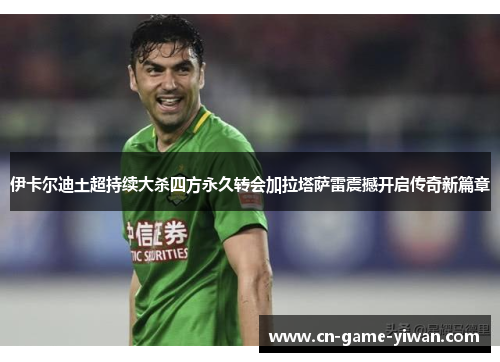 伊卡尔迪土超持续大杀四方永久转会加拉塔萨雷震撼开启传奇新篇章 伊卡尔迪土超持续大杀四方永久转会加拉塔萨雷震撼开启传奇新篇章