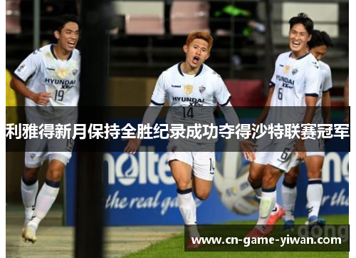 利雅得新月保持全胜纪录成功夺得沙特联赛冠军 利雅得新月保持全胜纪录成功夺得沙特联赛冠军