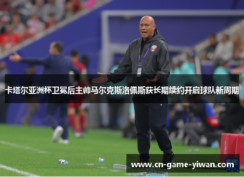 卡塔尔亚洲杯卫冕后主帅马尔克斯洛佩斯获长期续约开启球队新周期 卡塔尔亚洲杯卫冕后主帅马尔克斯洛佩斯获长期续约开启球队新周期