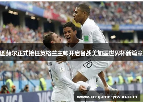 图赫尔正式接任英格兰主帅开启备战美加墨世界杯新篇章 图赫尔正式接任英格兰主帅开启备战美加墨世界杯新篇章