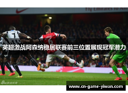 英超激战阿森纳稳居联赛前三位置展现冠军潜力