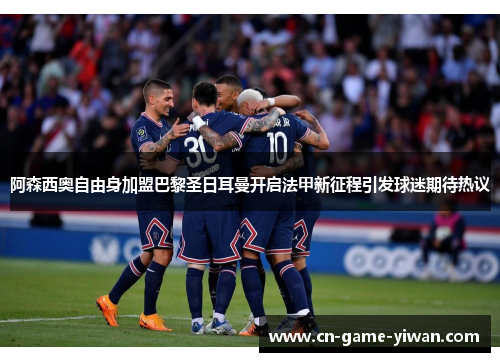 阿森西奥自由身加盟巴黎圣日耳曼开启法甲新征程引发球迷期待热议