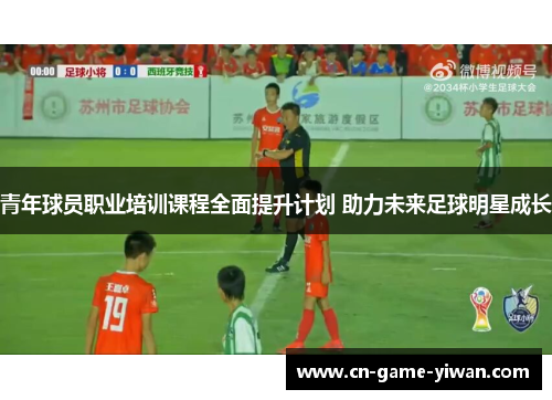 青年球员职业培训课程全面提升计划 助力未来足球明星成长