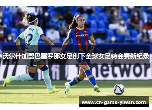 沃尔什加盟巴塞罗那女足创下全球女足转会费新纪录