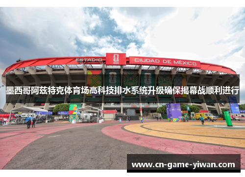 墨西哥阿兹特克体育场高科技排水系统升级确保揭幕战顺利进行 墨西哥阿兹特克体育场高科技排水系统升级确保揭幕战顺利进行