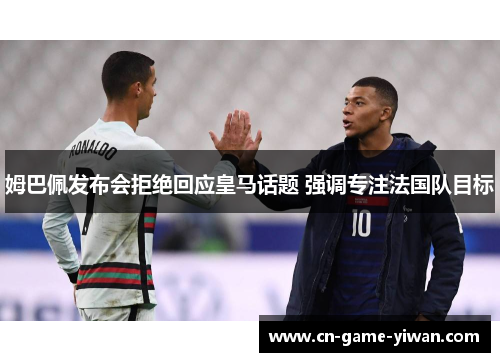 姆巴佩发布会拒绝回应皇马话题 强调专注法国队目标