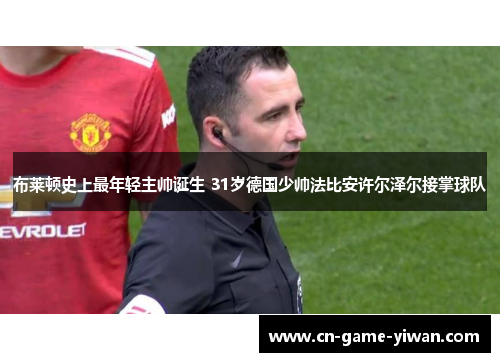布莱顿史上最年轻主帅诞生 31岁德国少帅法比安许尔泽尔接掌球队 布莱顿史上最年轻主帅诞生 31岁德国少帅法比安许尔泽尔接掌球队